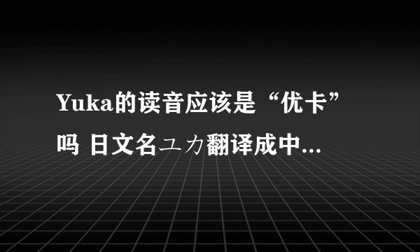 Yuka的读音应该是“优卡”吗 日文名ユカ翻译成中文是什么？怎么读？