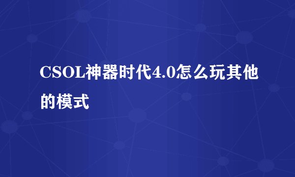 CSOL神器时代4.0怎么玩其他的模式