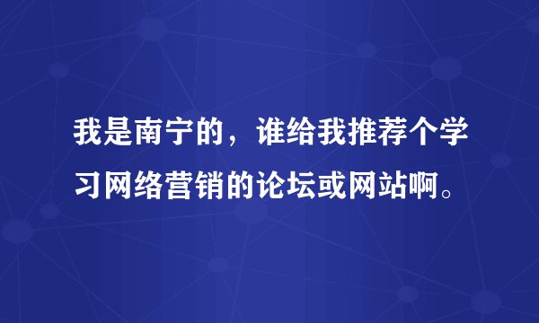 我是南宁的，谁给我推荐个学习网络营销的论坛或网站啊。