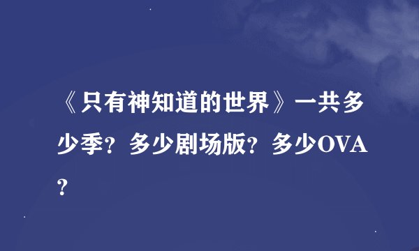 《只有神知道的世界》一共多少季？多少剧场版？多少OVA？