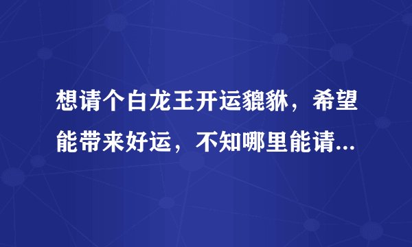 想请个白龙王开运貔貅，希望能带来好运，不知哪里能请来真的？