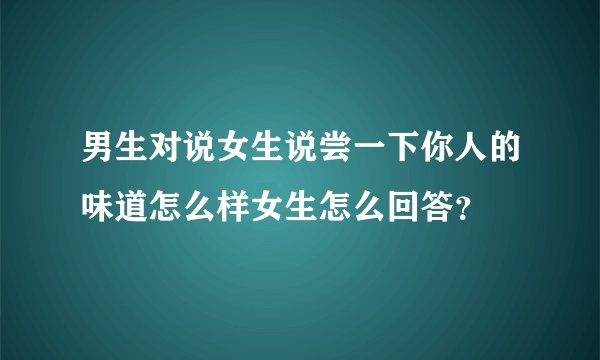 男生对说女生说尝一下你人的味道怎么样女生怎么回答？