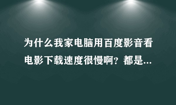 为什么我家电脑用百度影音看电影下载速度很慢啊？都是100多KB／s，没有超过200KB/s。以前不是这样的