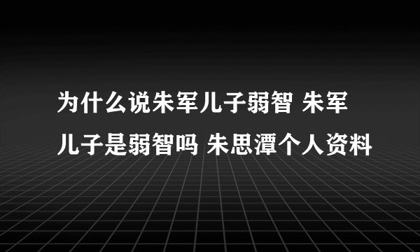 为什么说朱军儿子弱智 朱军儿子是弱智吗 朱思潭个人资料