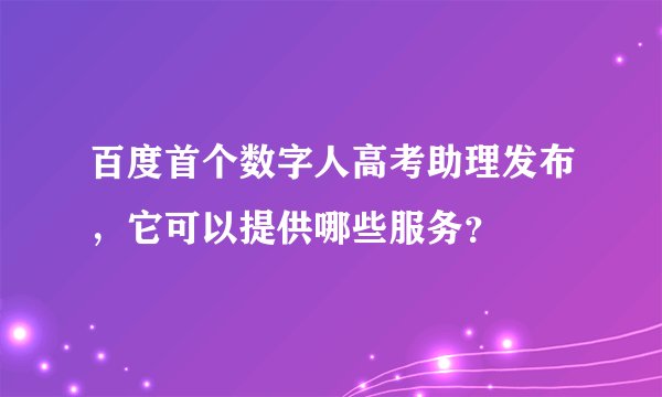 百度首个数字人高考助理发布，它可以提供哪些服务？
