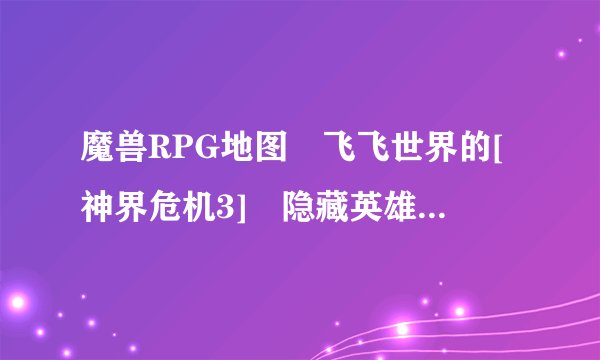魔兽RPG地图 飞飞世界的[神界危机3] 隐藏英雄的密码是什么？