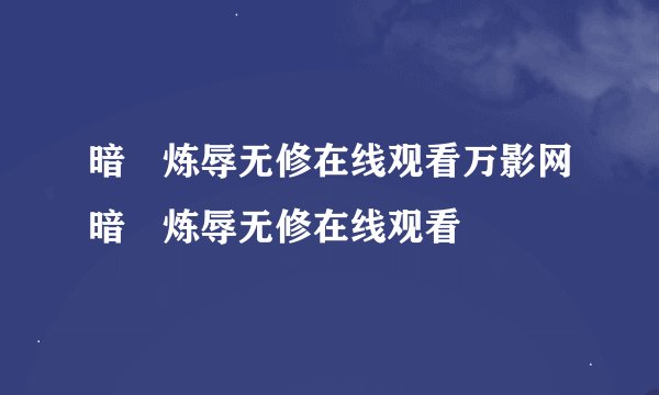 暗姫炼辱无修在线观看万影网暗姫炼辱无修在线观看