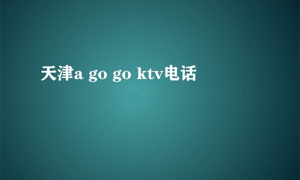 天津a go go ktv电话