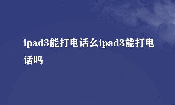 ipad3能打电话么ipad3能打电话吗