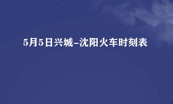 5月5日兴城-沈阳火车时刻表