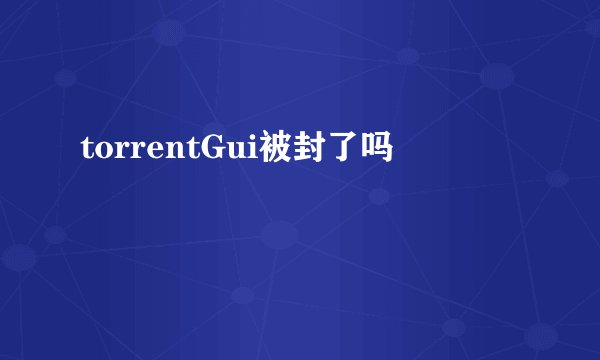 torrentGui被封了吗