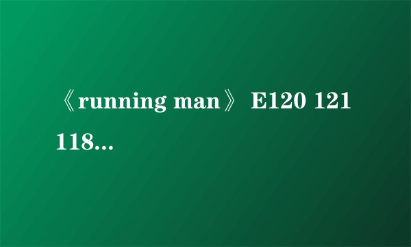 《running man》 E120 121118 中都出现了哪些歌曲？