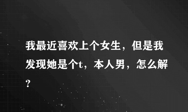 我最近喜欢上个女生，但是我发现她是个t，本人男，怎么解？