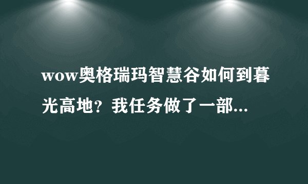wow奥格瑞玛智慧谷如何到暮光高地？我任务做了一部分了，传送门没开。