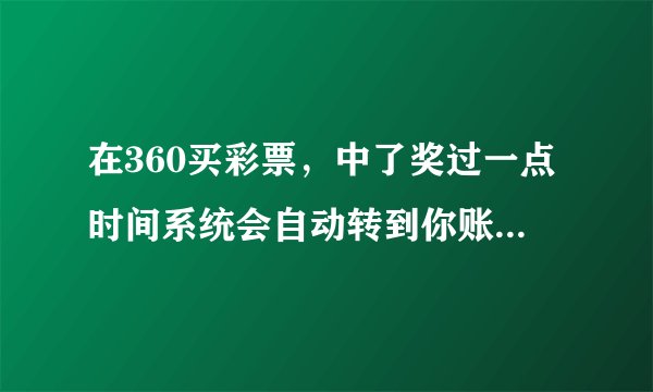 在360买彩票，中了奖过一点时间系统会自动转到你账户或者想取款的话申请提款转到银行卡，这是真的吗？