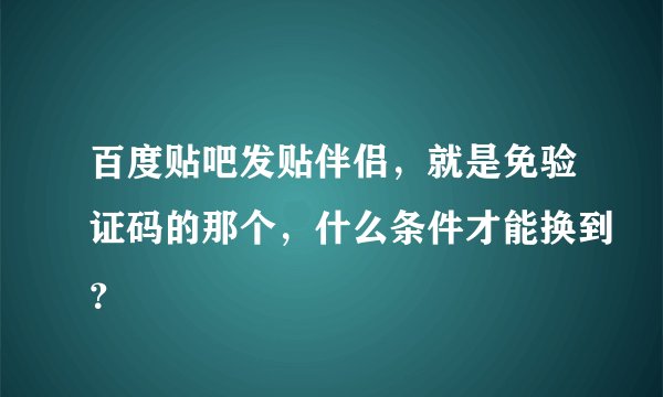 百度贴吧发贴伴侣，就是免验证码的那个，什么条件才能换到？