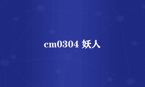 cm0304 妖人