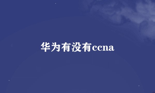 华为有没有ccna