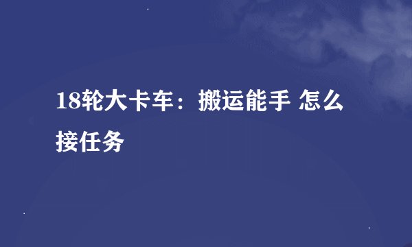 18轮大卡车：搬运能手 怎么接任务