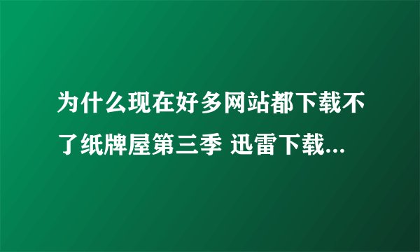 为什么现在好多网站都下载不了纸牌屋第三季 迅雷下载总是任务出错 是不是被屏蔽掉了