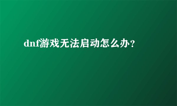 dnf游戏无法启动怎么办？