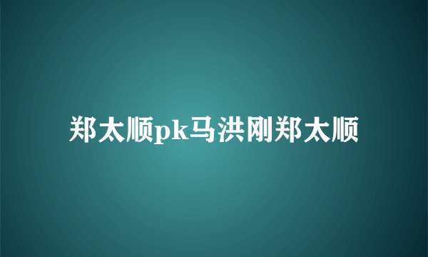 郑太顺pk马洪刚郑太顺