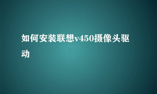 如何安装联想v450摄像头驱动
