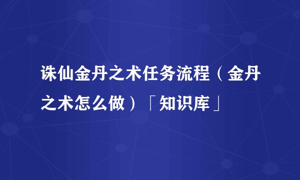 诛仙金丹之术任务流程（金丹之术怎么做）「知识库」