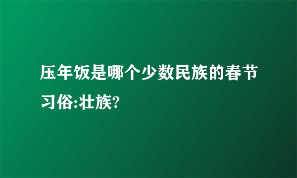 压年饭是哪个少数民族的春节习俗:壮族?