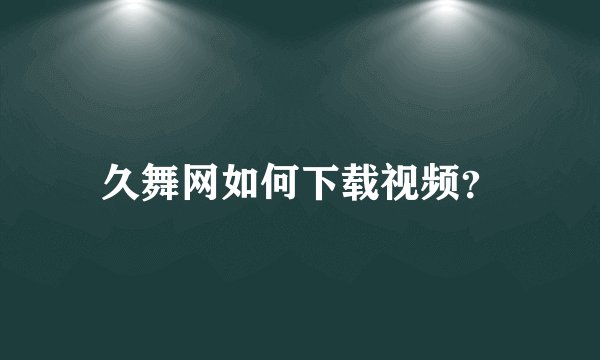 久舞网如何下载视频？