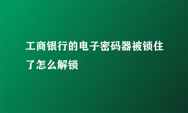 工商银行的电子密码器被锁住了怎么解锁