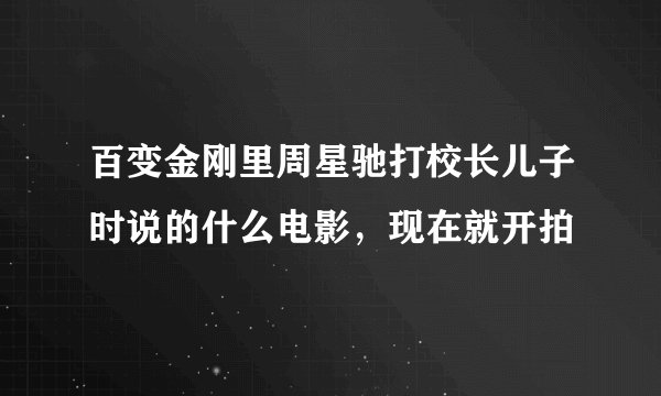 百变金刚里周星驰打校长儿子时说的什么电影，现在就开拍