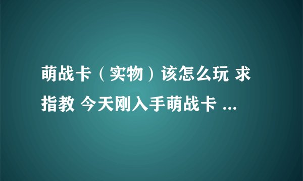 萌战卡（实物）该怎么玩 求指教 今天刚入手萌战卡 发现和电脑上的萌战卡游戏不一样 所以求指教 谢谢谢谢