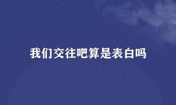 我们交往吧算是表白吗