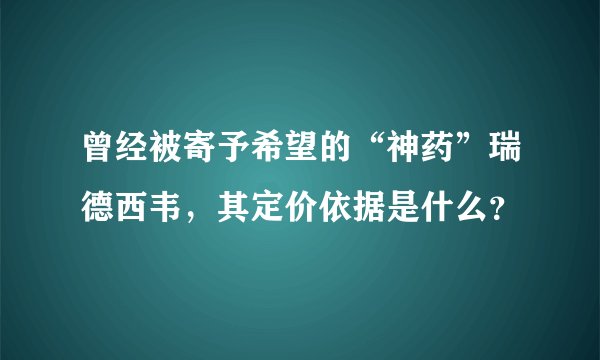 曾经被寄予希望的“神药”瑞德西韦，其定价依据是什么？