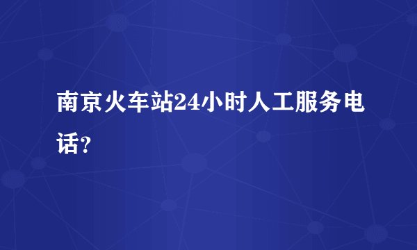 南京火车站24小时人工服务电话？