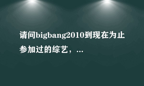 请问bigbang2010到现在为止参加过的综艺，还有stage演出