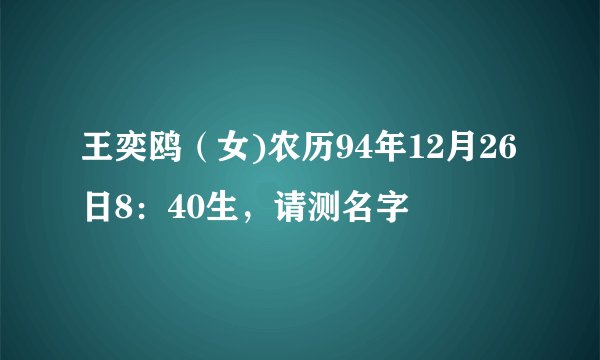 王奕鸥（女)农历94年12月26日8：40生，请测名字
