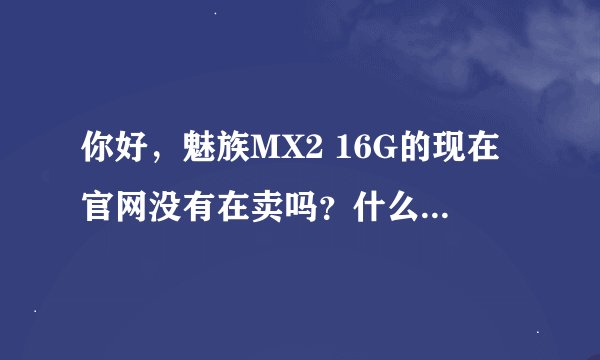 你好，魅族MX2 16G的现在官网没有在卖吗？什么时候可以有？