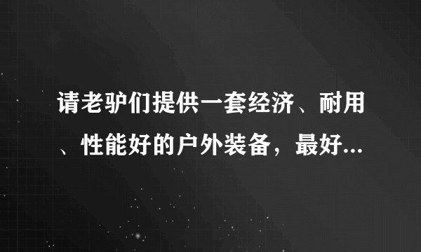 请老驴们提供一套经济、耐用、性能好的户外装备，最好是装备齐全的店，想在一家店里买齐了，谢谢各位了！