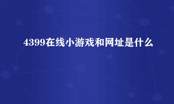 4399在线小游戏和网址是什么