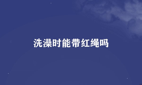 洗澡时能带红绳吗
