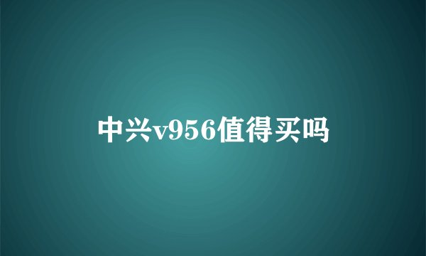 中兴v956值得买吗