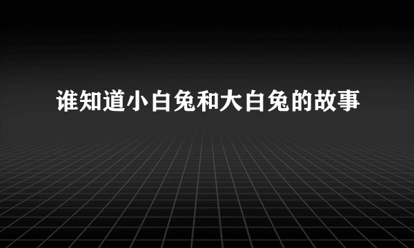 谁知道小白兔和大白兔的故事