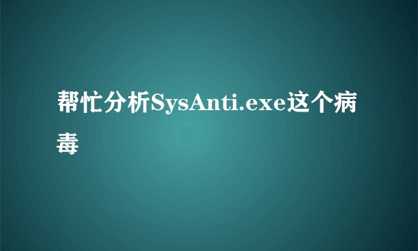 帮忙分析SysAnti.exe这个病毒