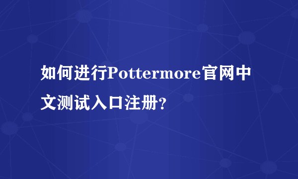 如何进行Pottermore官网中文测试入口注册？