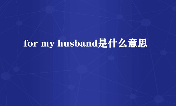 for my husband是什么意思