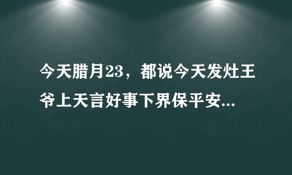 今天腊月23，都说今天发灶王爷上天言好事下界保平安，哪位朋友能告诉我怎么发灶王爷？