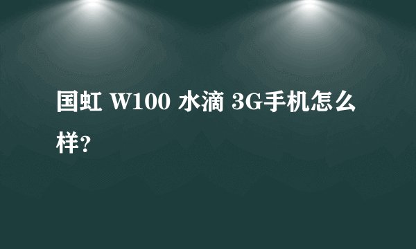 国虹 W100 水滴 3G手机怎么样？