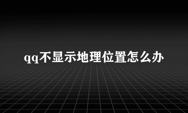 qq不显示地理位置怎么办